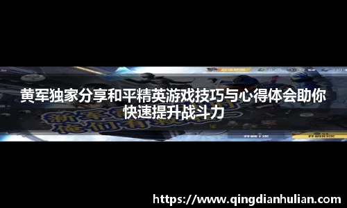 黄军独家分享和平精英游戏技巧与心得体会助你快速提升战斗力