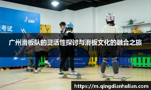 广州滑板队的灵活性探讨与滑板文化的融合之旅
