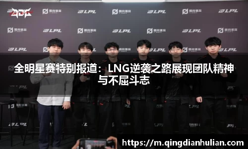 全明星赛特别报道：LNG逆袭之路展现团队精神与不屈斗志