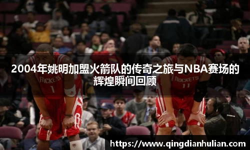 2004年姚明加盟火箭队的传奇之旅与NBA赛场的辉煌瞬间回顾