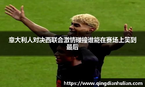 意大利人对决西联合激情碰撞谁能在赛场上笑到最后