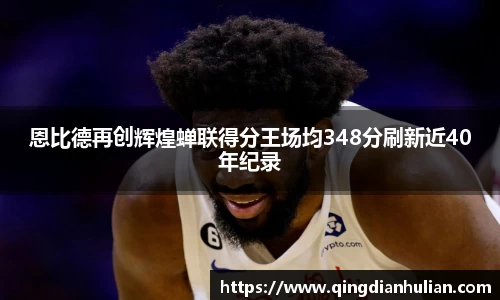 恩比德再创辉煌蝉联得分王场均348分刷新近40年纪录