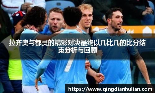 拉齐奥与都灵的精彩对决最终以几比几的比分结束分析与回顾