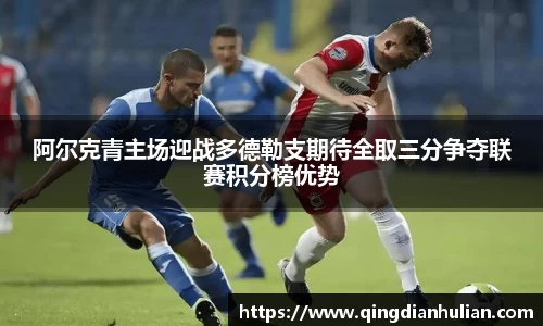 阿尔克青主场迎战多德勒支期待全取三分争夺联赛积分榜优势